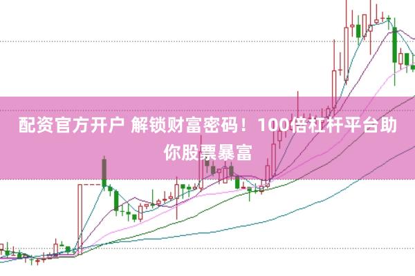 配资官方开户 解锁财富密码！100倍杠杆平台助你股票暴富