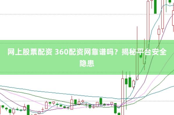 网上股票配资 360配资网靠谱吗？揭秘平台安全隐患