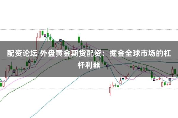配资论坛 外盘黄金期货配资：掘金全球市场的杠杆利器