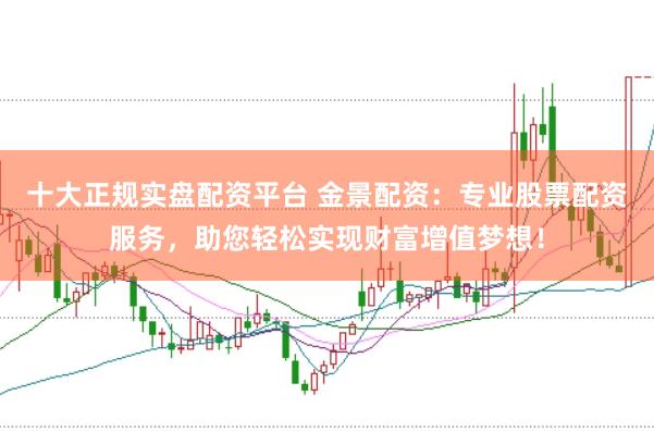 十大正规实盘配资平台 金景配资：专业股票配资服务，助您轻松实现财富增值梦想！