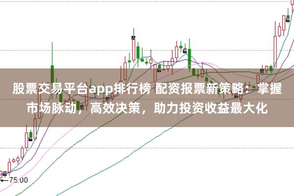 股票交易平台app排行榜 配资报票新策略：掌握市场脉动，高效决策，助力投资收益最大化