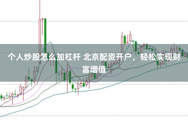 个人炒股怎么加杠杆 北京配资开户，轻松实现财富增值