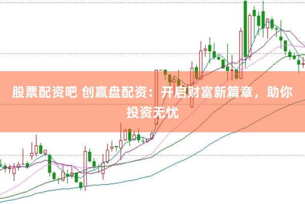 股票配资吧 创赢盘配资：开启财富新篇章，助你投资无忧
