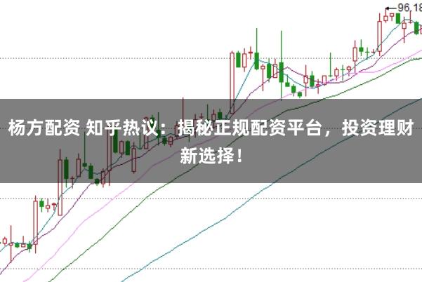 杨方配资 知乎热议：揭秘正规配资平台，投资理财新选择！