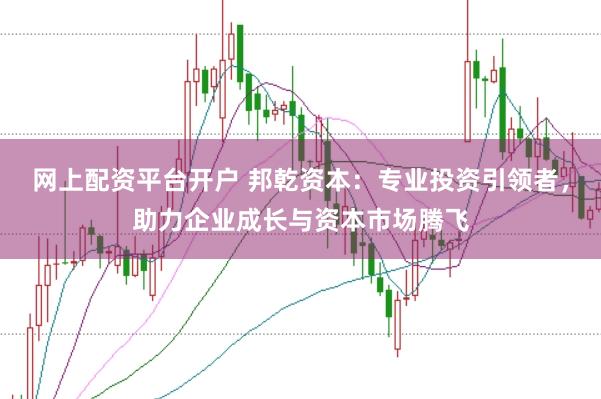 网上配资平台开户 邦乾资本：专业投资引领者，助力企业成长与资本市场腾飞