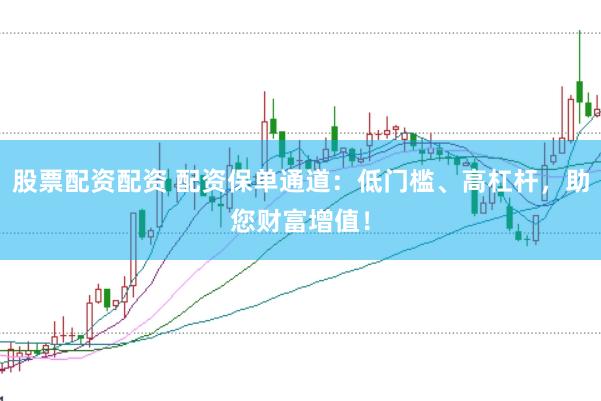 股票配资配资 配资保单通道：低门槛、高杠杆，助您财富增值！