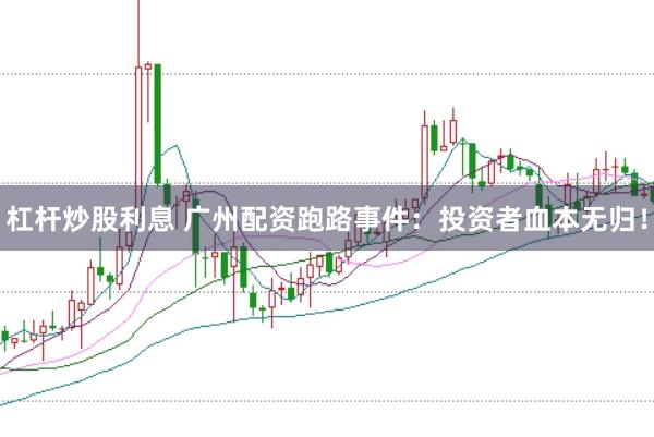 杠杆炒股利息 广州配资跑路事件：投资者血本无归！