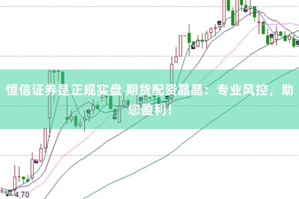 恒信证券是正规实盘 期货配资晶晶：专业风控，助您盈利！