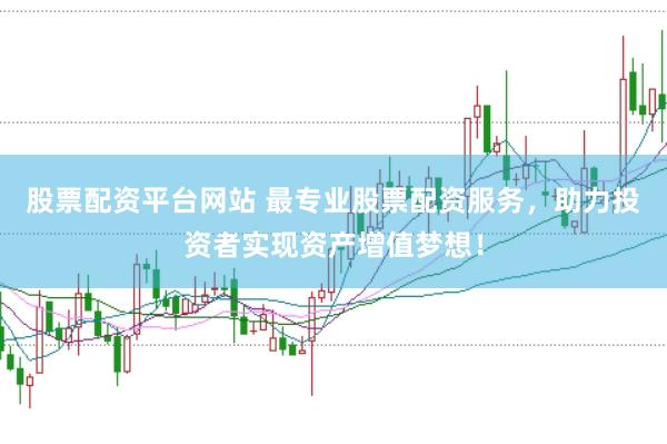 股票配资平台网站 最专业股票配资服务，助力投资者实现资产增值梦想！