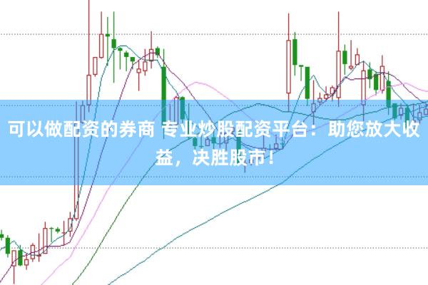 可以做配资的券商 专业炒股配资平台：助您放大收益，决胜股市！