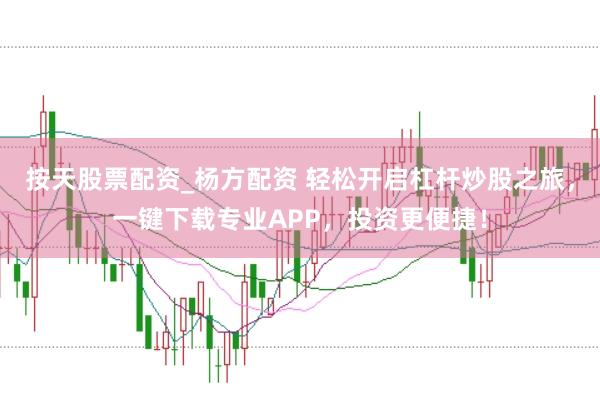 按天股票配资_杨方配资 轻松开启杠杆炒股之旅，一键下载专业APP，投资更便捷！