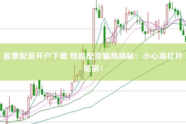 股票配资开户下载 恒指配资骗局揭秘：小心高杠杆陷阱！