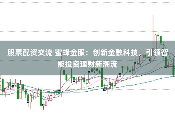 股票配资交流 蜜蜂金服：创新金融科技，引领智能投资理财新潮流