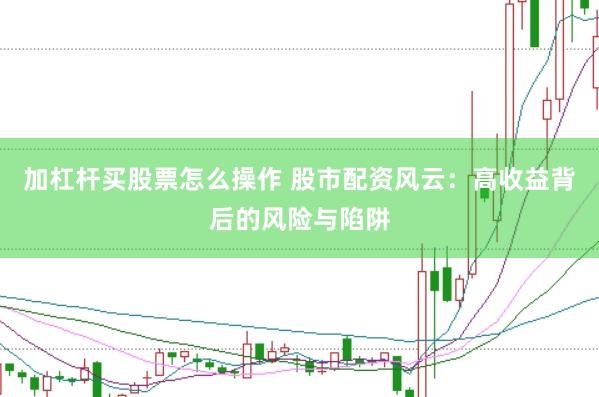 加杠杆买股票怎么操作 股市配资风云：高收益背后的风险与陷阱
