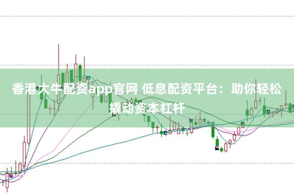 香港大牛配资app官网 低息配资平台：助你轻松撬动资本杠杆