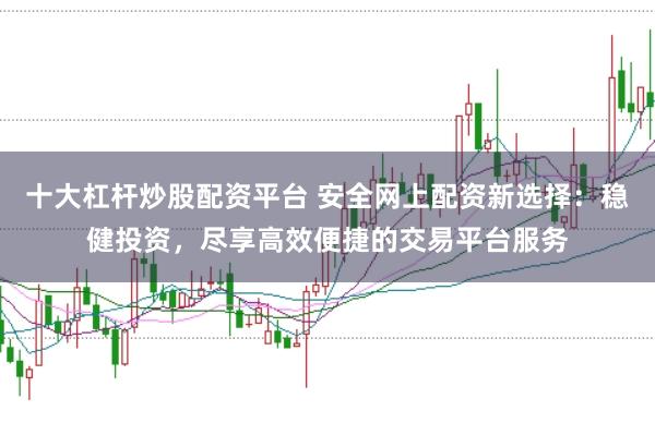 十大杠杆炒股配资平台 安全网上配资新选择：稳健投资，尽享高效便捷的交易平台服务