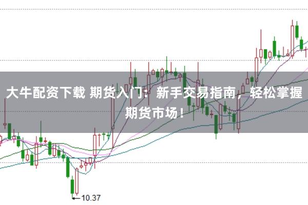 大牛配资下载 期货入门：新手交易指南，轻松掌握期货市场！