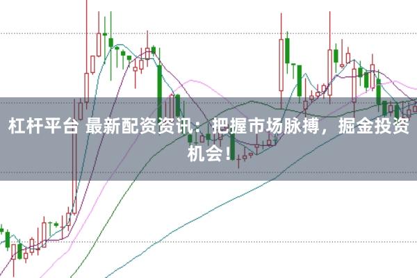 杠杆平台 最新配资资讯：把握市场脉搏，掘金投资机会！