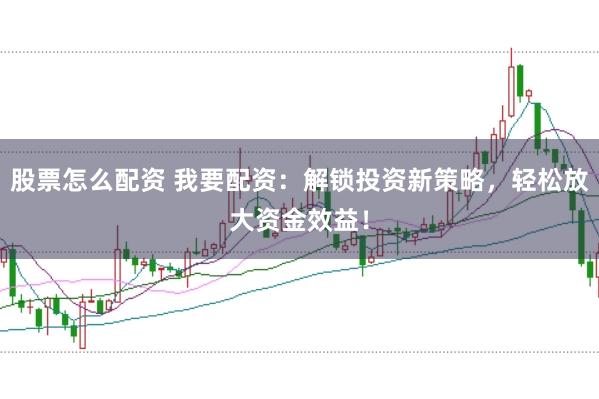 股票怎么配资 我要配资：解锁投资新策略，轻松放大资金效益！