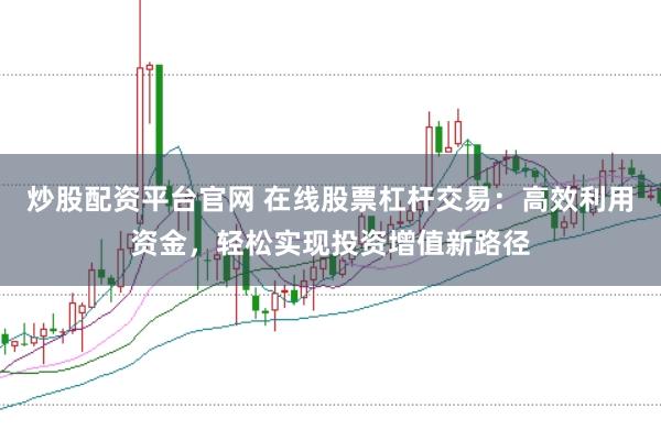 炒股配资平台官网 在线股票杠杆交易：高效利用资金，轻松实现投资增值新路径