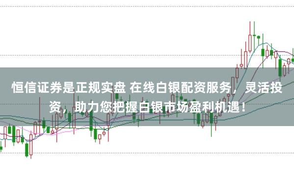 恒信证券是正规实盘 在线白银配资服务，灵活投资，助力您把握白银市场盈利机遇！