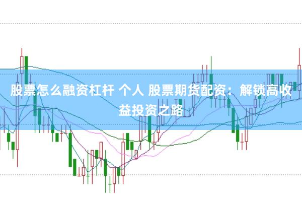 股票怎么融资杠杆 个人 股票期货配资：解锁高收益投资之路