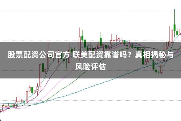 股票配资公司官方 联美配资靠谱吗？真相揭秘与风险评估