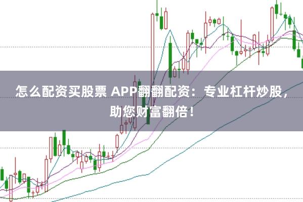 怎么配资买股票 APP翻翻配资：专业杠杆炒股，助您财富翻倍！