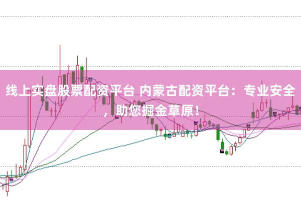 线上实盘股票配资平台 内蒙古配资平台：专业安全，助您掘金草原！