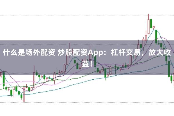 什么是场外配资 炒股配资App：杠杆交易，放大收益！