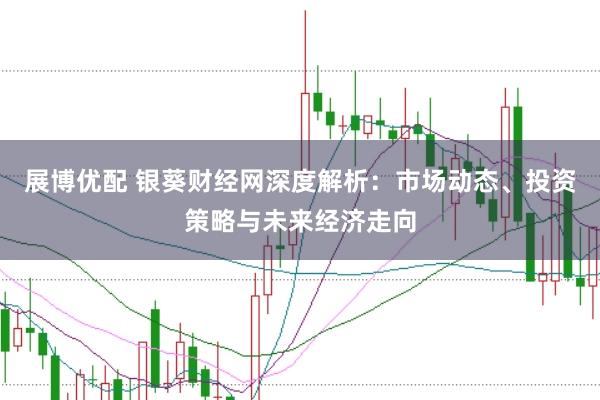 展博优配 银葵财经网深度解析：市场动态、投资策略与未来经济走向