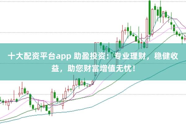 十大配资平台app 助盈投资：专业理财，稳健收益，助您财富增值无忧！