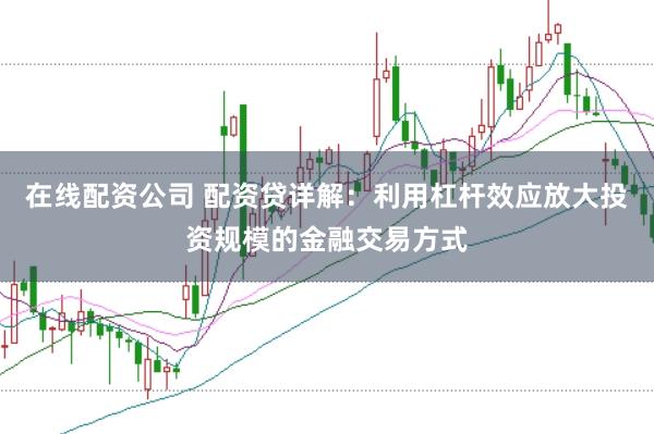 在线配资公司 配资贷详解：利用杠杆效应放大投资规模的金融交易方式