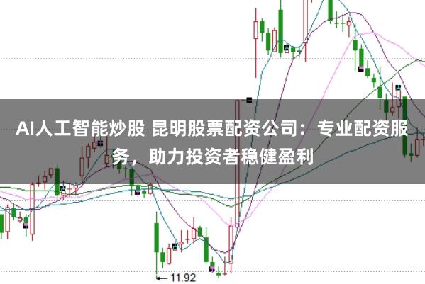 AI人工智能炒股 昆明股票配资公司：专业配资服务，助力投资者稳健盈利