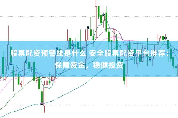 股票配资预警线是什么 安全股票配资平台推荐：保障资金，稳健投资