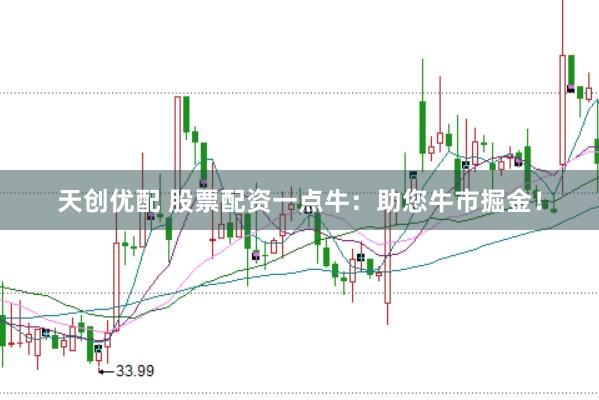 天创优配 股票配资一点牛：助您牛市掘金！