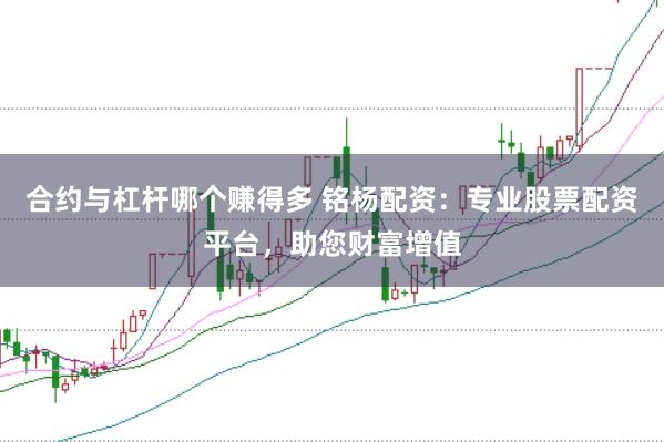合约与杠杆哪个赚得多 铭杨配资：专业股票配资平台，助您财富增值