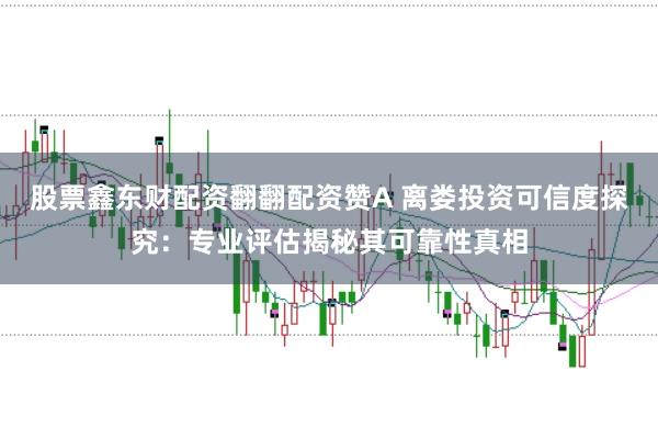股票鑫东财配资翻翻配资赞A 离娄投资可信度探究：专业评估揭秘其可靠性真相