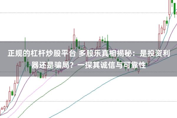 正规的杠杆炒股平台 多股乐真相揭秘：是投资利器还是骗局？一探其诚信与可靠性