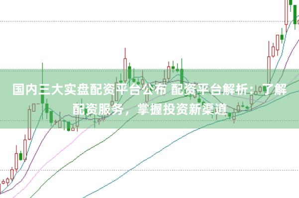 国内三大实盘配资平台公布 配资平台解析：了解配资服务，掌握投资新渠道