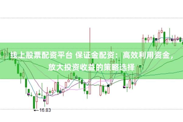 线上股票配资平台 保证金配资：高效利用资金，放大投资收益的策略选择