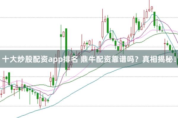 十大炒股配资app排名 鼎牛配资靠谱吗？真相揭秘！