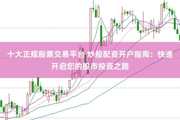 十大正规股票交易平台 炒股配资开户指南：快速开启您的股市投资之路