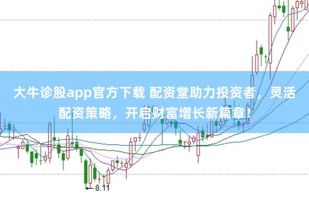 大牛诊股app官方下载 配资堂助力投资者，灵活配资策略，开启财富增长新篇章！