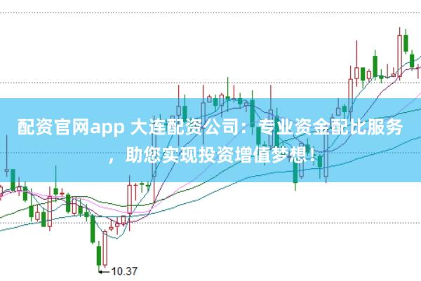 配资官网app 大连配资公司：专业资金配比服务，助您实现投资增值梦想！