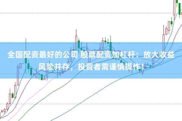 全国配资最好的公司 股票配资加杠杆：放大收益风险并存，投资者需谨慎操作！