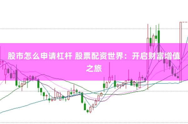 股市怎么申请杠杆 股票配资世界：开启财富增值之旅