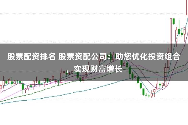 股票配资排名 股票资配公司：助您优化投资组合，实现财富增长