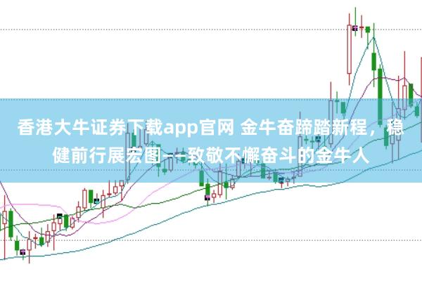 香港大牛证券下载app官网 金牛奋蹄踏新程，稳健前行展宏图——致敬不懈奋斗的金牛人