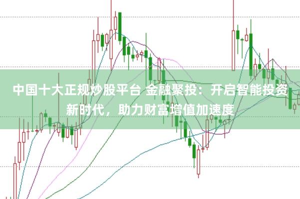 中国十大正规炒股平台 金融聚投：开启智能投资新时代，助力财富增值加速度